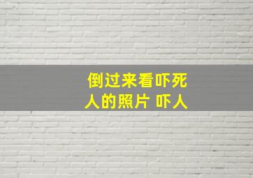 倒过来看吓死人的照片 吓人